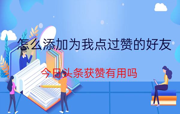 怎么添加为我点过赞的好友 今日头条获赞有用吗？